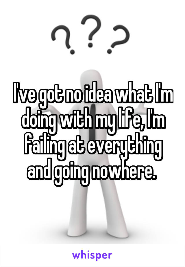 I've got no idea what I'm doing with my life, I'm failing at everything and going nowhere. 