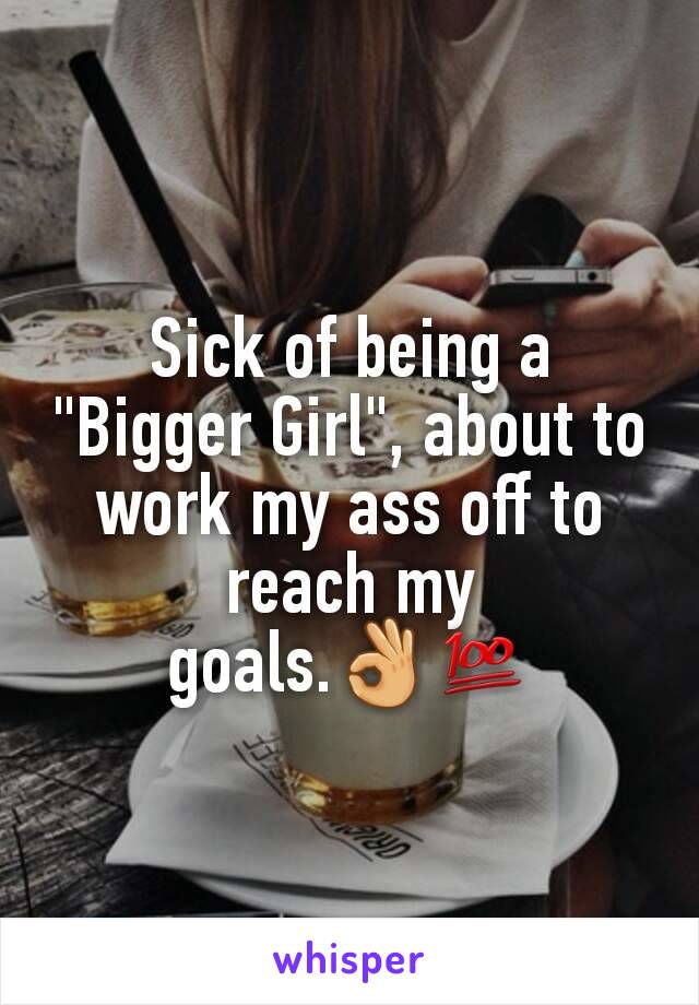 Sick of being a "Bigger Girl", about to work my ass off to reach my goals.👌💯