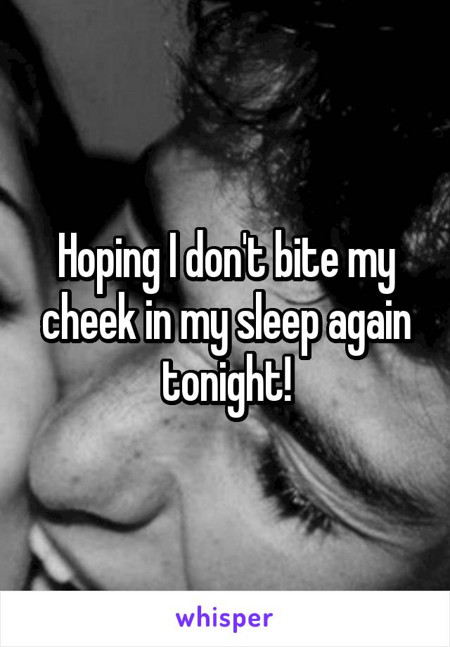 Hoping I don't bite my cheek in my sleep again tonight!