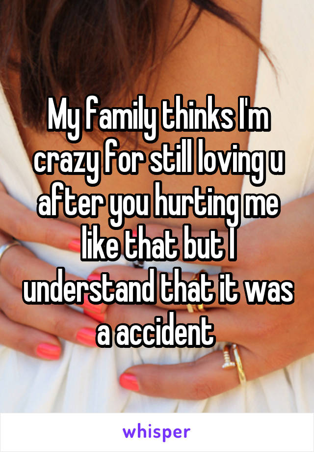 My family thinks I'm crazy for still loving u after you hurting me like that but I understand that it was a accident 