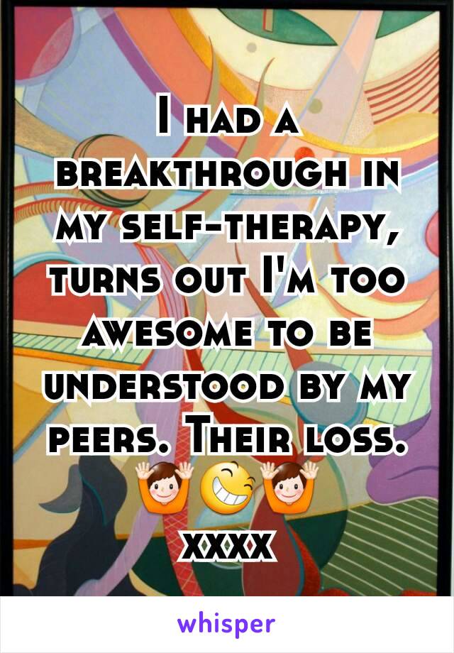 I had a breakthrough in my self-therapy, turns out I'm too awesome to be understood by my peers. Their loss. 🙌😆🙌
xxxx
