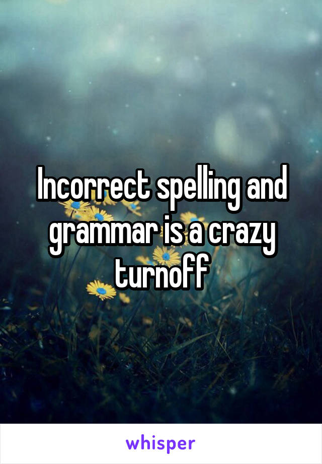 Incorrect spelling and grammar is a crazy turnoff