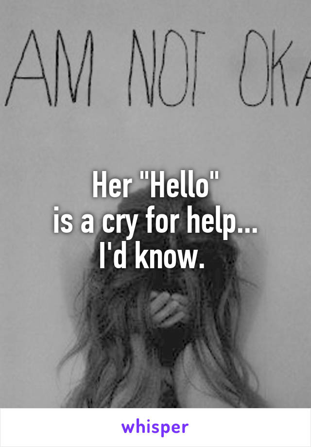 Her "Hello"
is a cry for help...
I'd know. 
