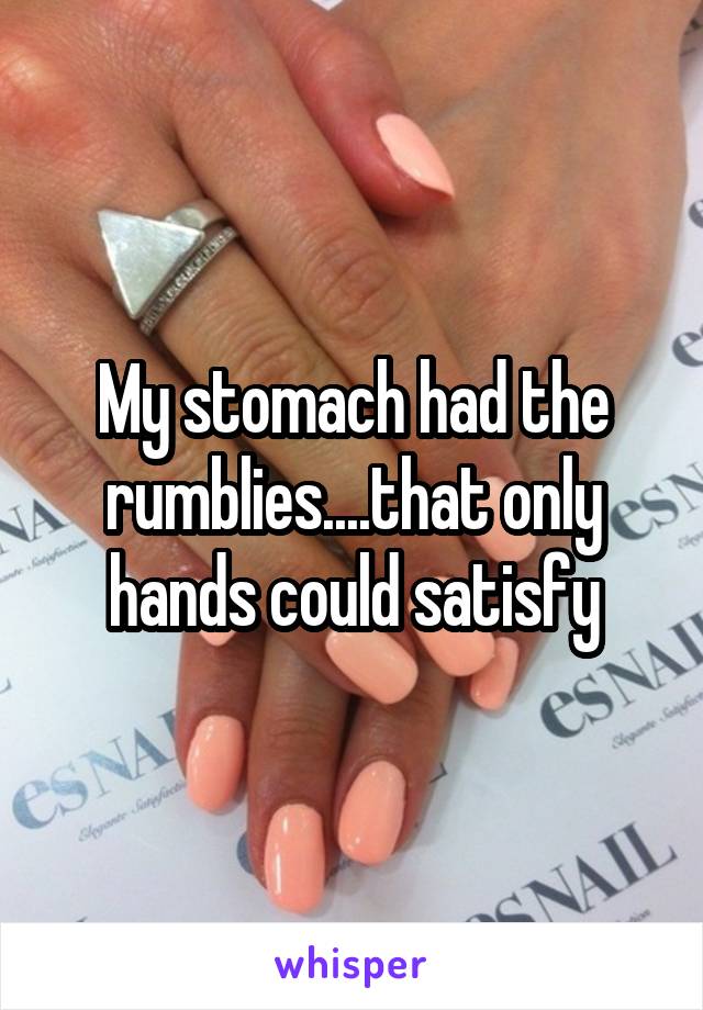 My stomach had the rumblies....that only hands could satisfy