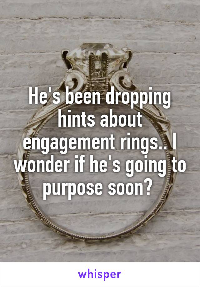 He's been dropping hints about engagement rings.. I wonder if he's going to purpose soon? 