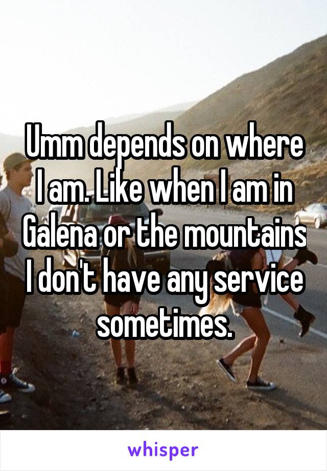 Umm depends on where I am. Like when I am in Galena or the mountains I don't have any service sometimes.