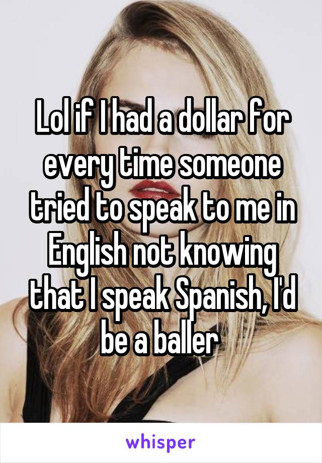 Lol if I had a dollar for every time someone tried to speak to me in English not knowing that I speak Spanish, I'd be a baller 