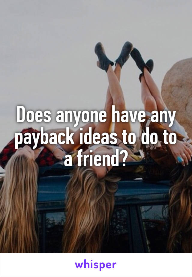 Does anyone have any payback ideas to do to a friend?