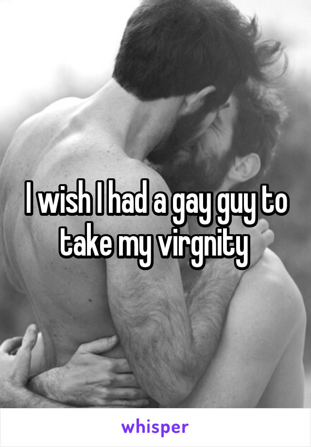 I wish I had a gay guy to take my virgnity 