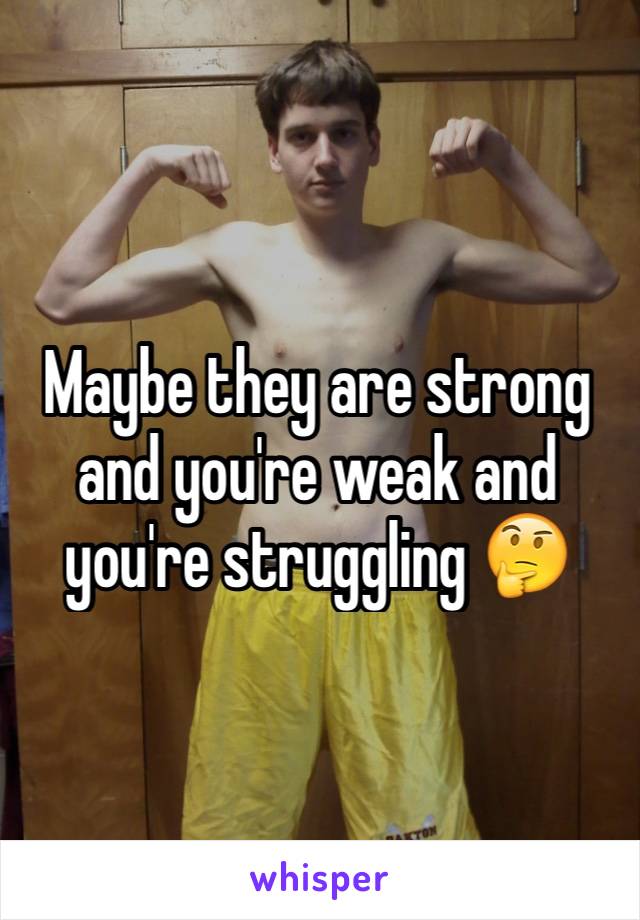 Maybe they are strong and you're weak and you're struggling 🤔
