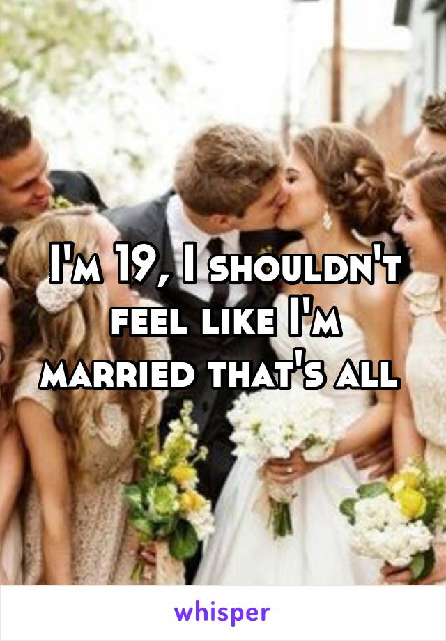 I'm 19, I shouldn't feel like I'm married that's all 