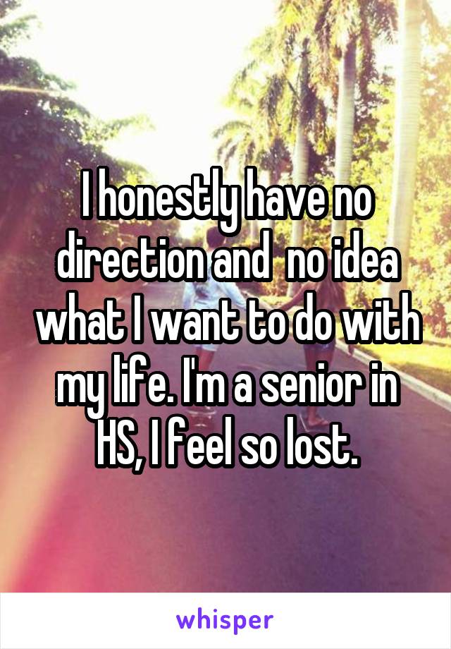 I honestly have no direction and  no idea what I want to do with my life. I'm a senior in HS, I feel so lost.