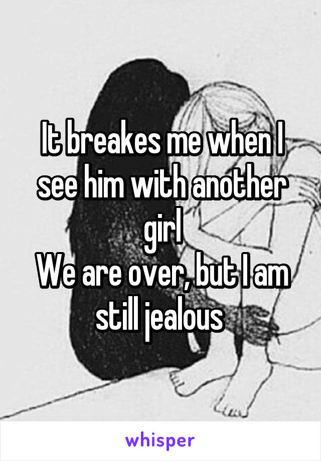 It breakes me when I see him with another girl
We are over, but I am still jealous 
