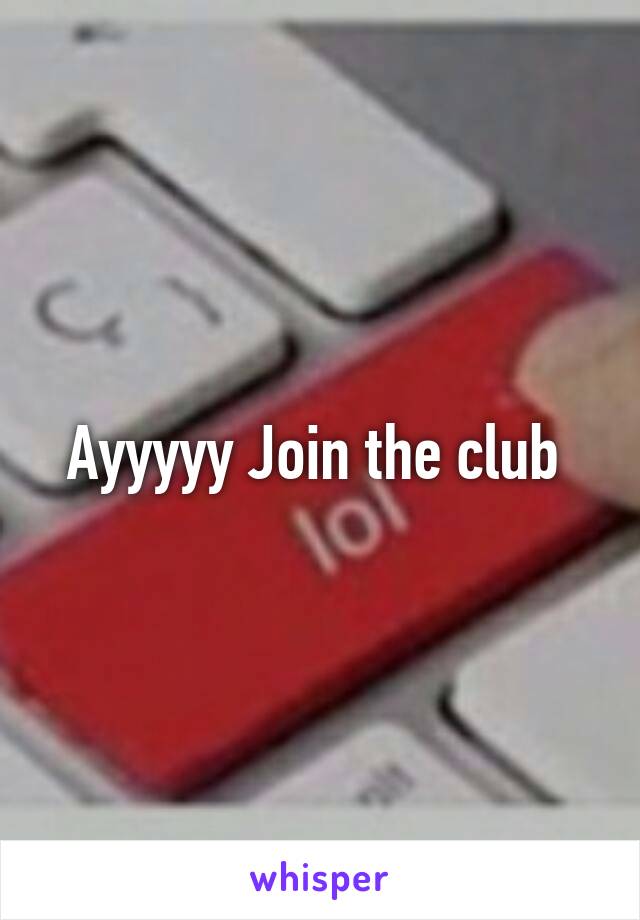 Ayyyyy Join the club 