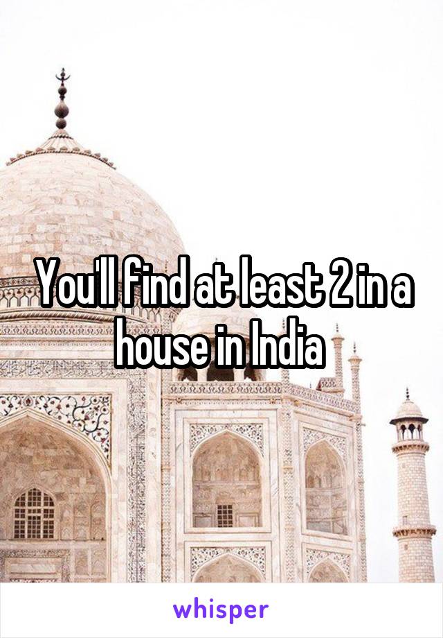 You'll find at least 2 in a house in India 