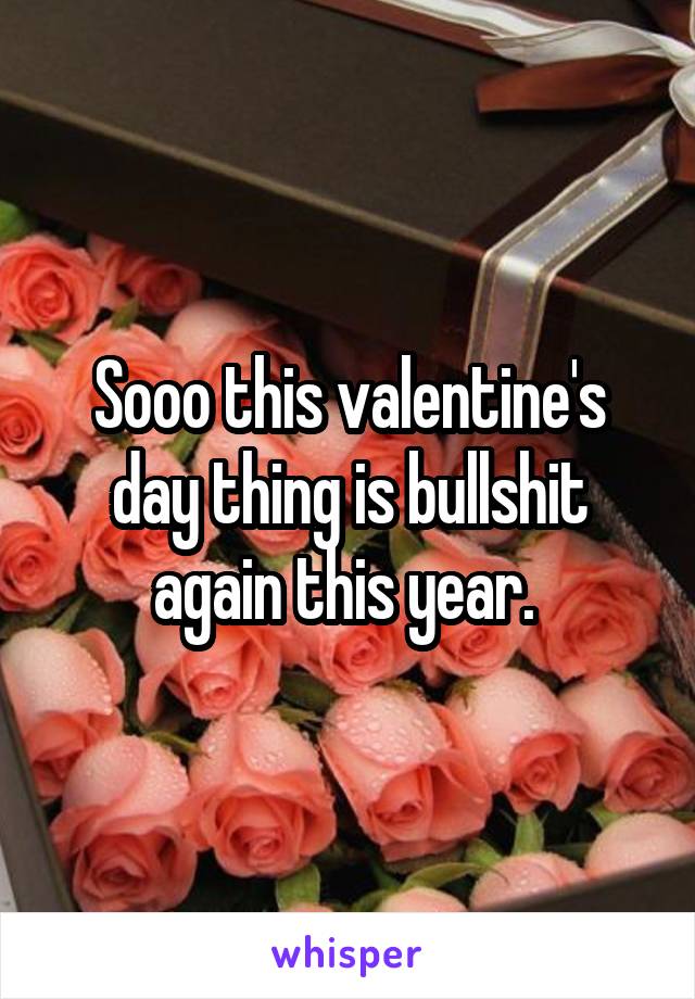 Sooo this valentine's day thing is bullshit again this year. 