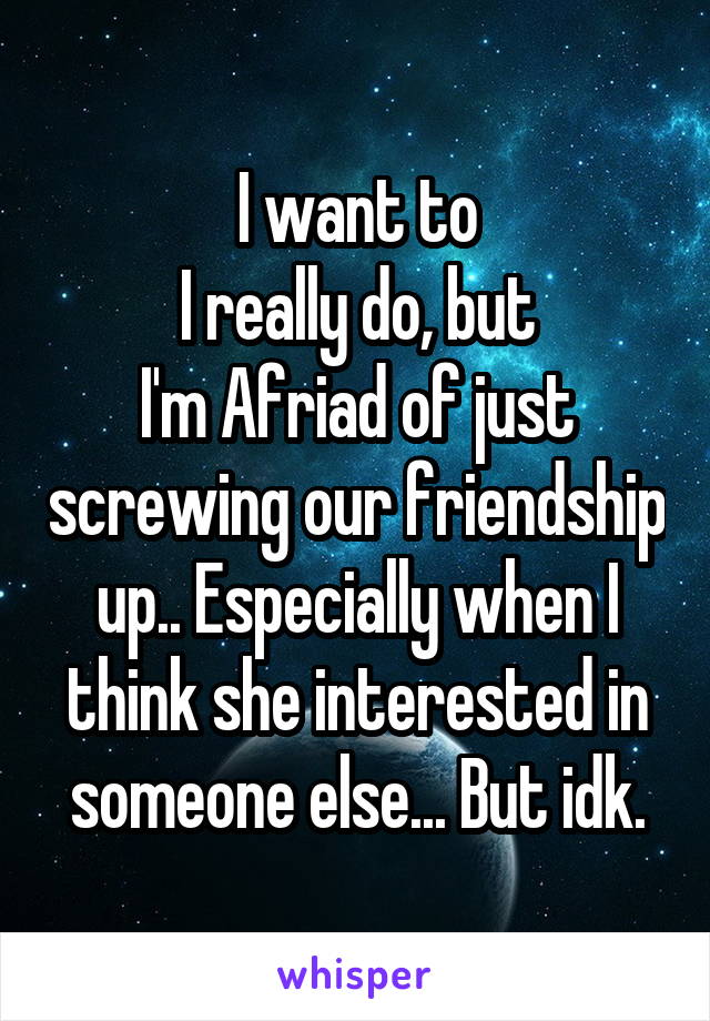 I want to
I really do, but
I'm Afriad of just screwing our friendship up.. Especially when I think she interested in someone else... But idk.
