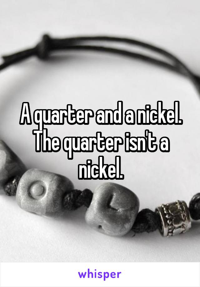 A quarter and a nickel. The quarter isn't a nickel.