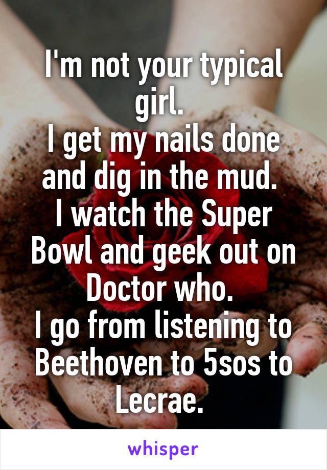 I'm not your typical girl. 
I get my nails done and dig in the mud. 
I watch the Super Bowl and geek out on Doctor who. 
I go from listening to Beethoven to 5sos to Lecrae. 