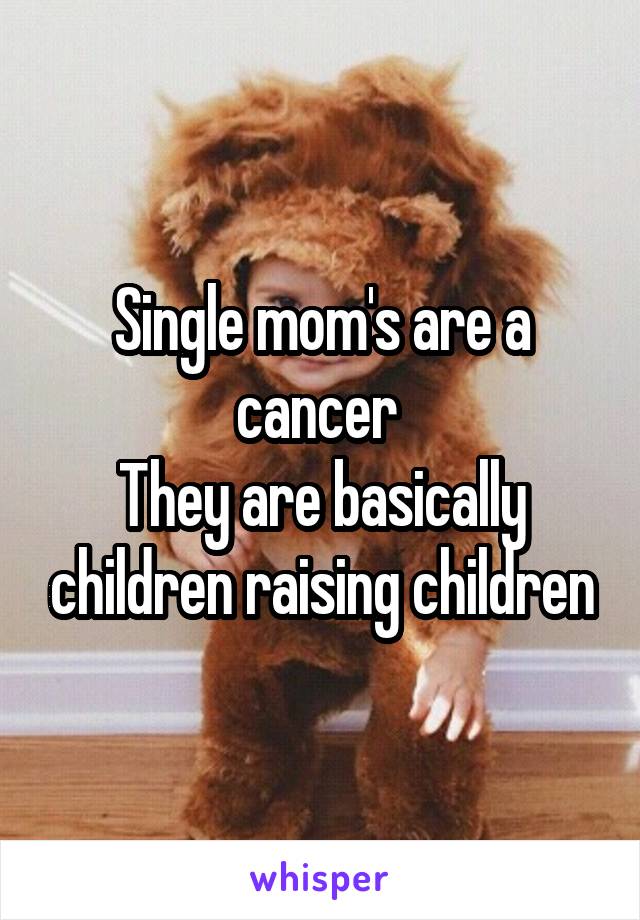Single mom's are a cancer 
They are basically children raising children