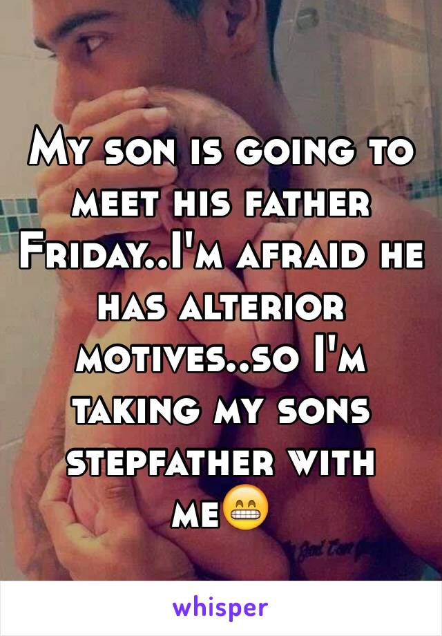 My son is going to meet his father Friday..I'm afraid he has alterior motives..so I'm taking my sons stepfather with me😁
