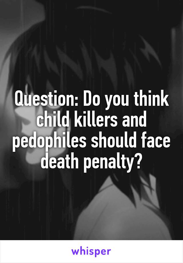 Question: Do you think child killers and pedophiles should face death penalty?