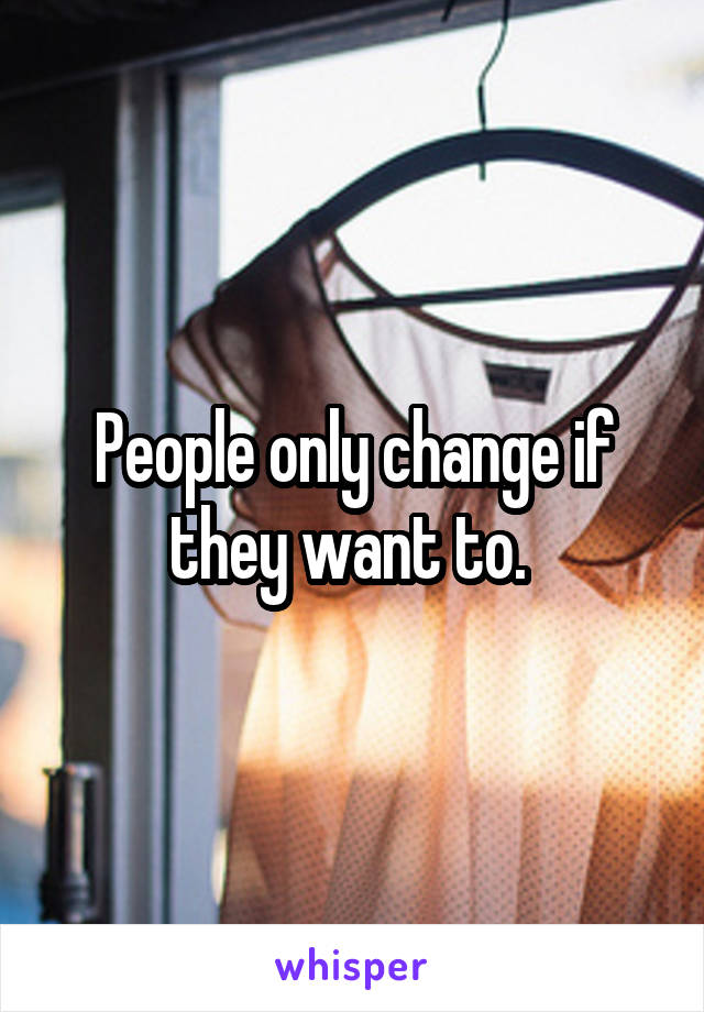 People only change if they want to. 