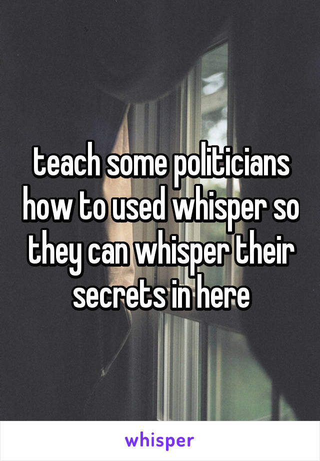 teach some politicians how to used whisper so they can whisper their secrets in here