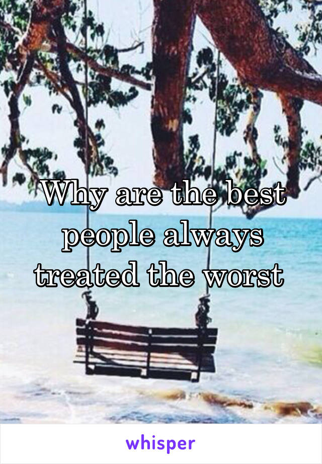 Why are the best people always treated the worst 