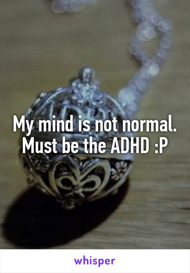 My mind is not normal.
Must be the ADHD :P