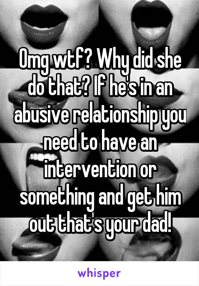 Omg wtf? Why did she do that? If he's in an abusive relationship you need to have an intervention or something and get him out that's your dad!