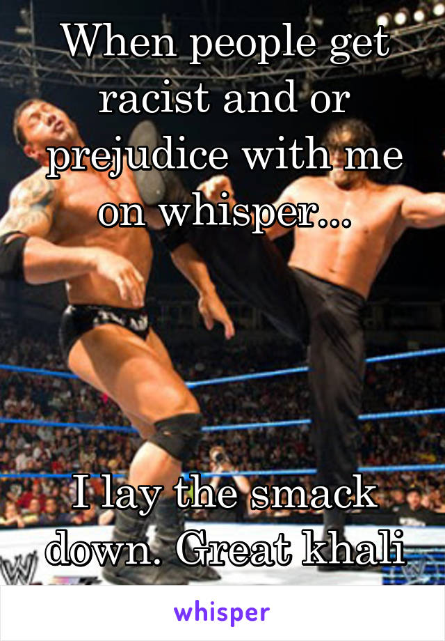 When people get racist and or prejudice with me on whisper...




I lay the smack down. Great khali style