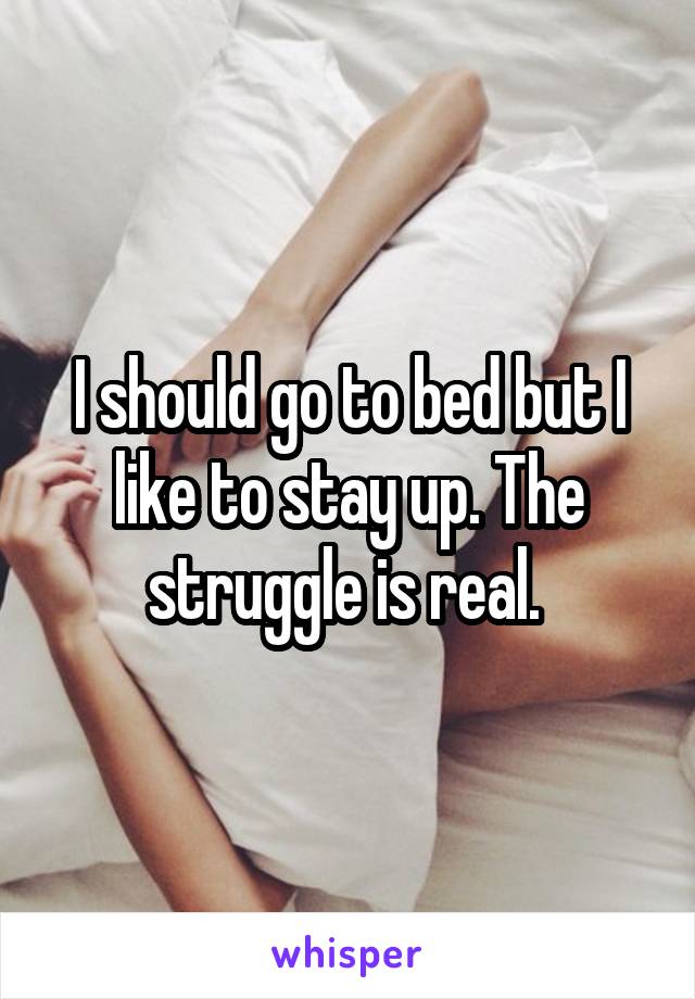 I should go to bed but I like to stay up. The struggle is real. 