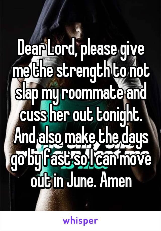 Dear Lord, please give me the strength to not slap my roommate and cuss her out tonight. And also make the days go by fast so I can move out in June. Amen