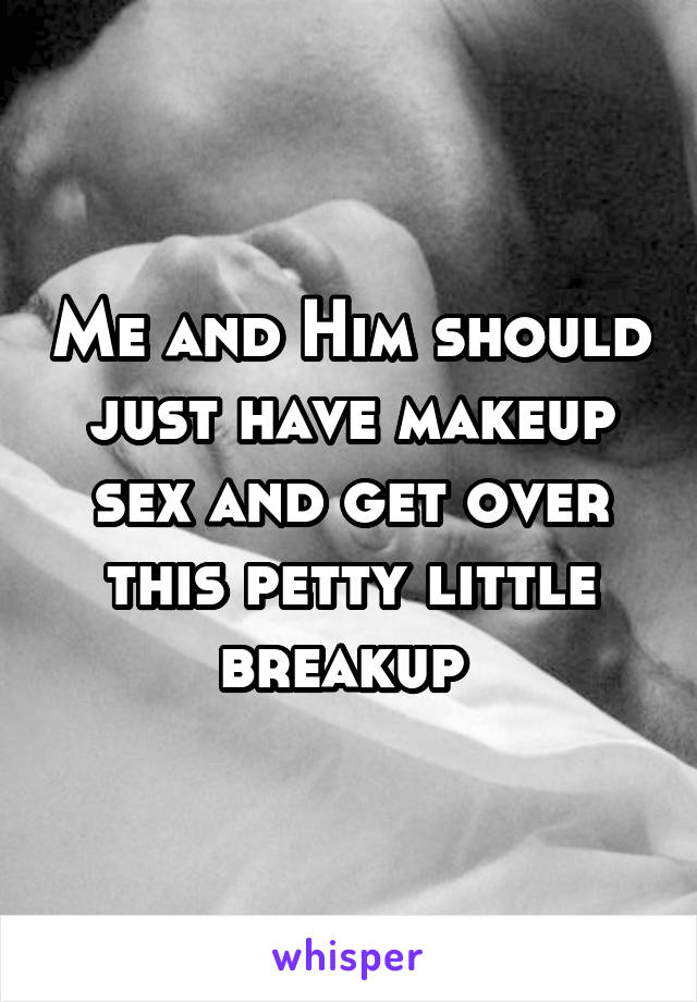 Me and Him should just have makeup sex and get over this petty little breakup 