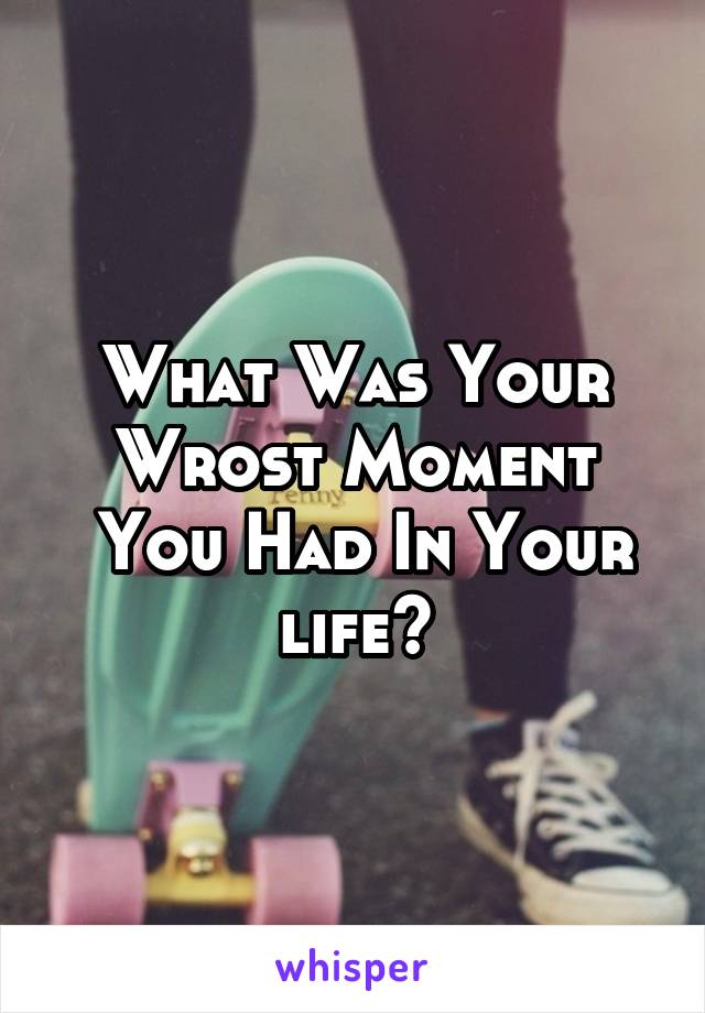 What Was Your Wrost Moment
 You Had In Your life?