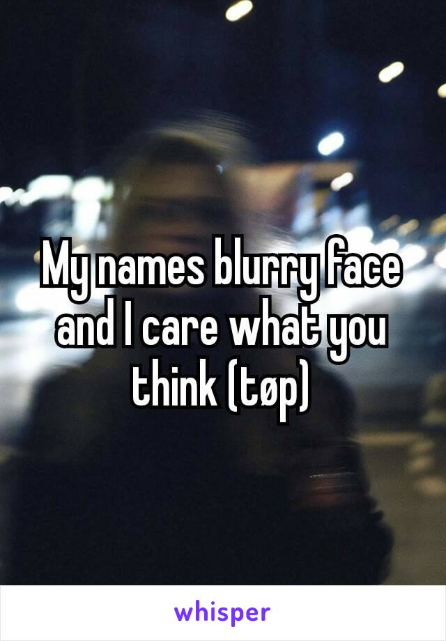 My names blurry face and I care what you think (tøp)