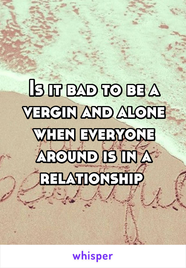 Is it bad to be a vergin and alone when everyone around is in a relationship 