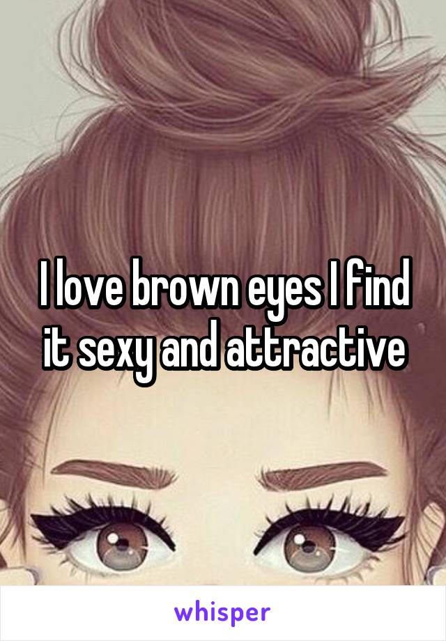 I love brown eyes I find it sexy and attractive