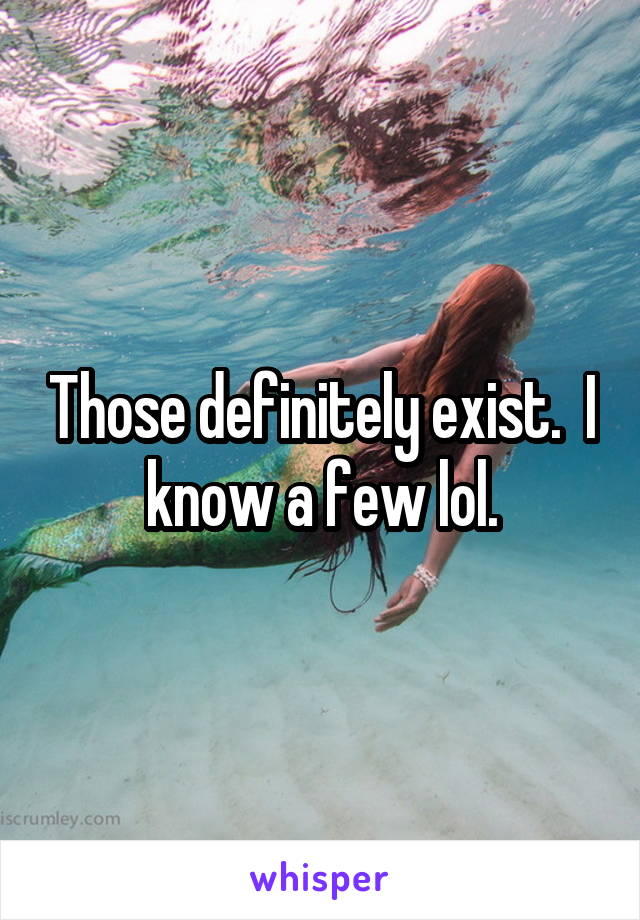 Those definitely exist.  I know a few lol.