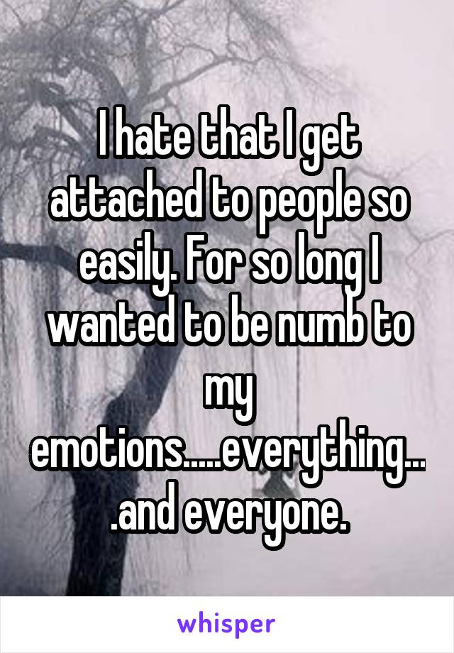 I hate that I get attached to people so easily. For so long I wanted to be numb to my emotions.....everything....and everyone.
