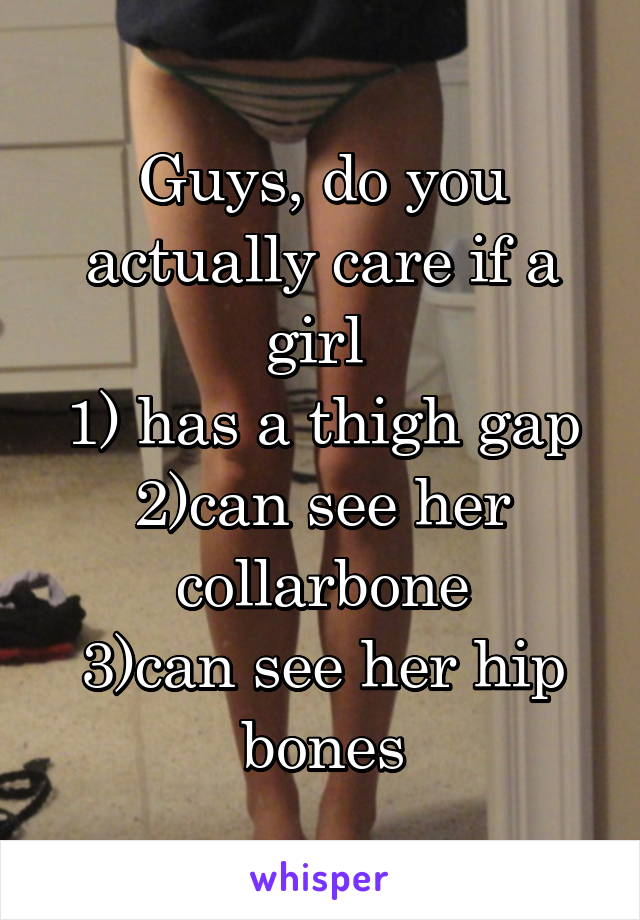 Guys, do you actually care if a girl 
1) has a thigh gap
2)can see her collarbone
3)can see her hip bones