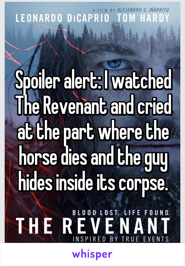 Spoiler alert: I watched The Revenant and cried at the part where the horse dies and the guy hides inside its corpse.
