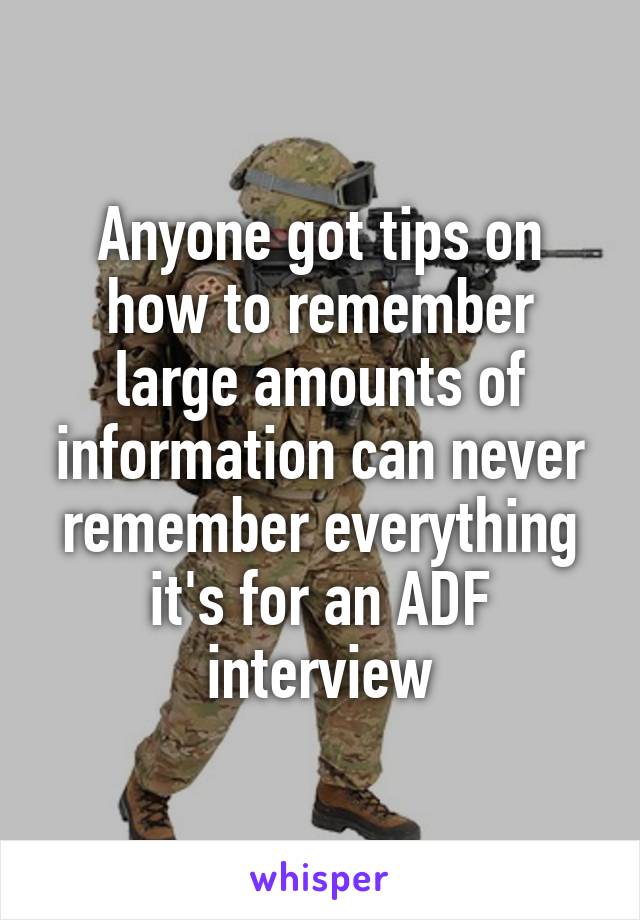 Anyone got tips on how to remember large amounts of information can never remember everything it's for an ADF interview