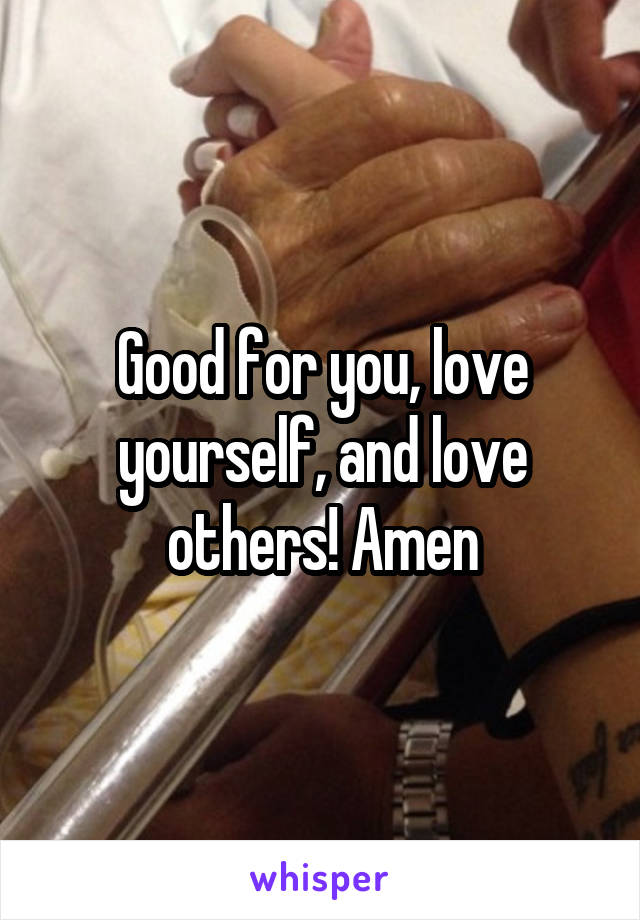 Good for you, love yourself, and love others! Amen