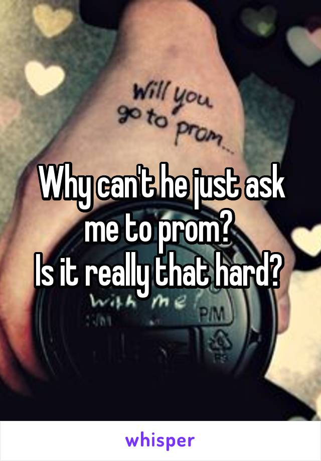 Why can't he just ask me to prom? 
Is it really that hard? 