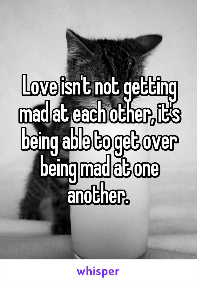 Love isn't not getting mad at each other, it's being able to get over being mad at one another. 