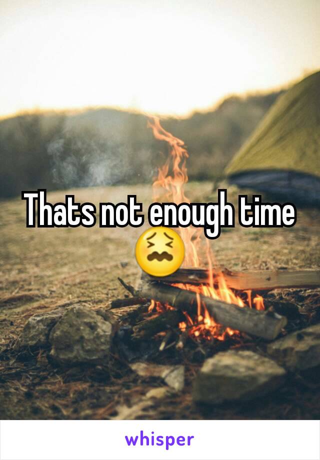 Thats not enough time 😖