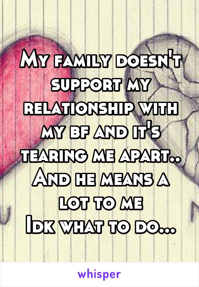 My family doesn't support my relationship with my bf and it's tearing me apart..
And he means a lot to me
Idk what to do...