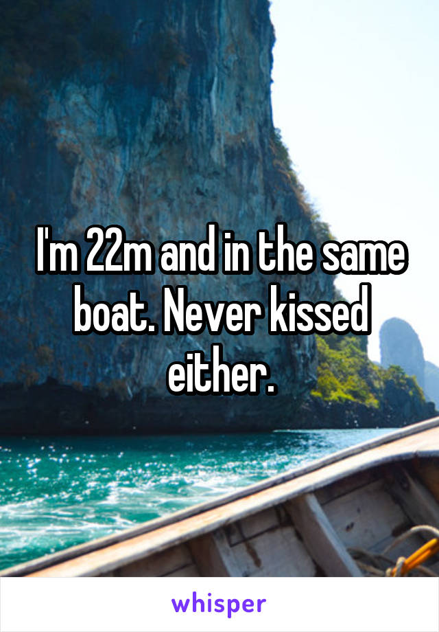 I'm 22m and in the same boat. Never kissed either.